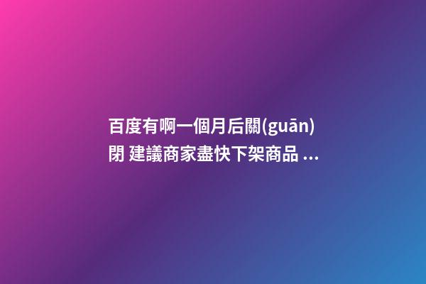 百度有啊一個月后關(guān)閉 建議商家盡快下架商品 公司興旺店鋪興隆風(fēng)